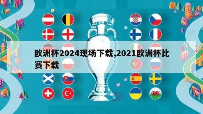 欧洲杯2024现场下载,2021欧洲杯比赛下载