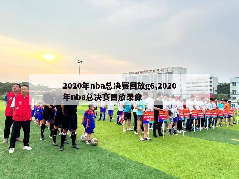 2020年nba总决赛回放g6,2020年nba总决赛回放录像