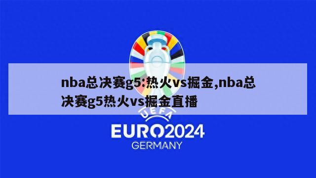 nba总决赛g5:热火vs掘金,nba总决赛g5热火vs掘金直播