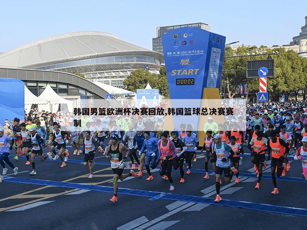 韩国男篮欧洲杯决赛回放,韩国篮球总决赛赛制