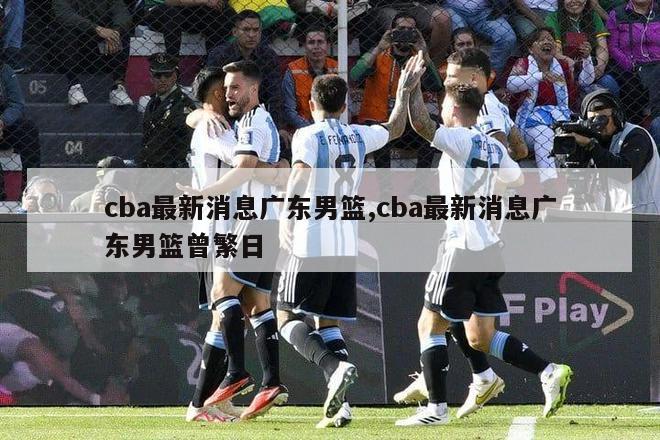 cba最新消息广东男篮,cba最新消息广东男篮曾繁日