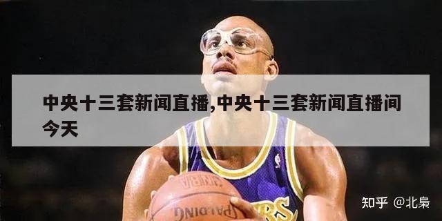 中央十三套新闻直播,中央十三套新闻直播间今天