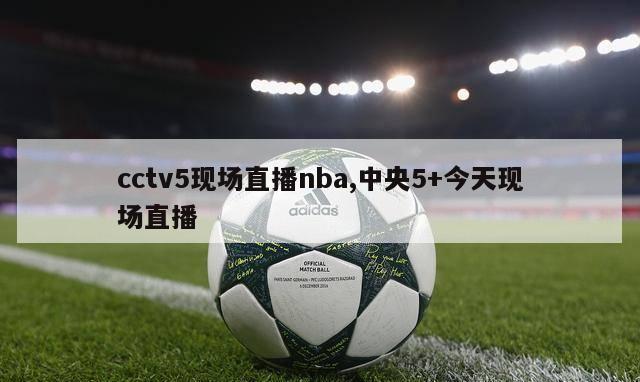 cctv5现场直播nba,中央5+今天现场直播