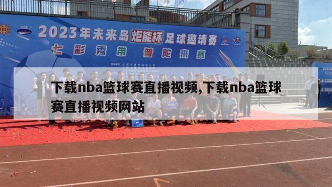 下载nba篮球赛直播视频,下载nba篮球赛直播视频网站