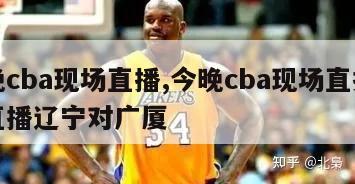 今晚cba现场直播,今晚cba现场直播视频直播辽宁对广厦