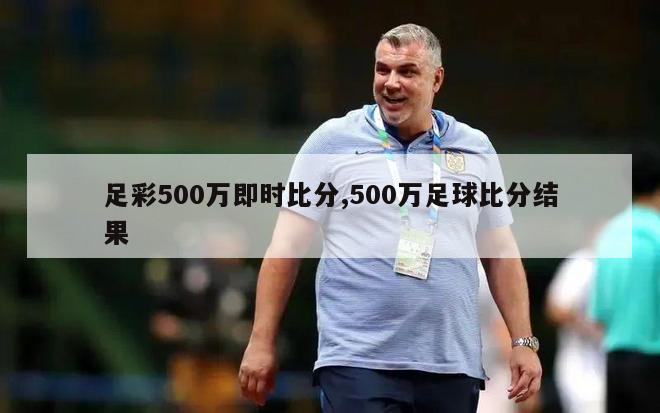 足彩500万即时比分,500万足球比分结果