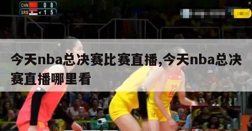 今天nba总决赛比赛直播,今天nba总决赛直播哪里看