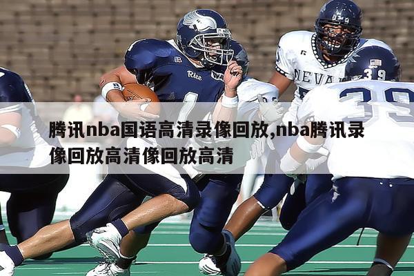 腾讯nba国语高清录像回放,nba腾讯录像回放高清像回放高清