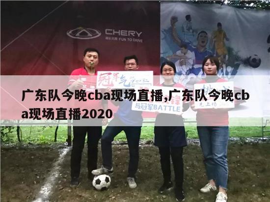 广东队今晚cba现场直播,广东队今晚cba现场直播2020