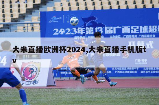 大米直播欧洲杯2024,大米直播手机版tv