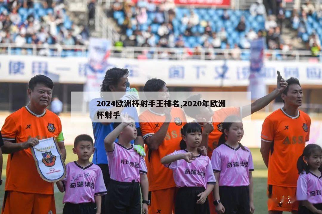 2024欧洲杯射手王排名,2020年欧洲杯射手