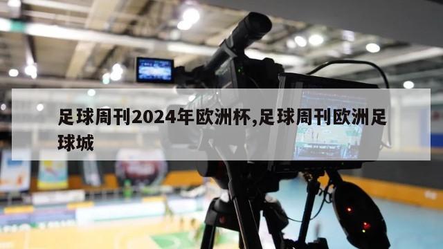 足球周刊2024年欧洲杯,足球周刊欧洲足球城