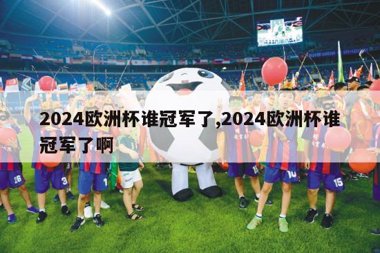 2024欧洲杯谁冠军了,2024欧洲杯谁冠军了啊