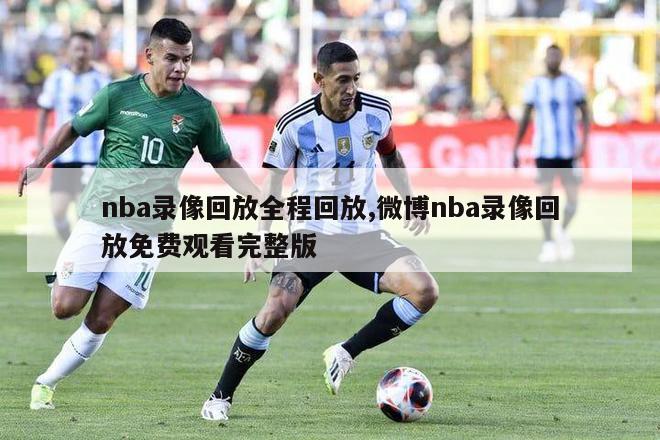 nba录像回放全程回放,微博nba录像回放免费观看完整版