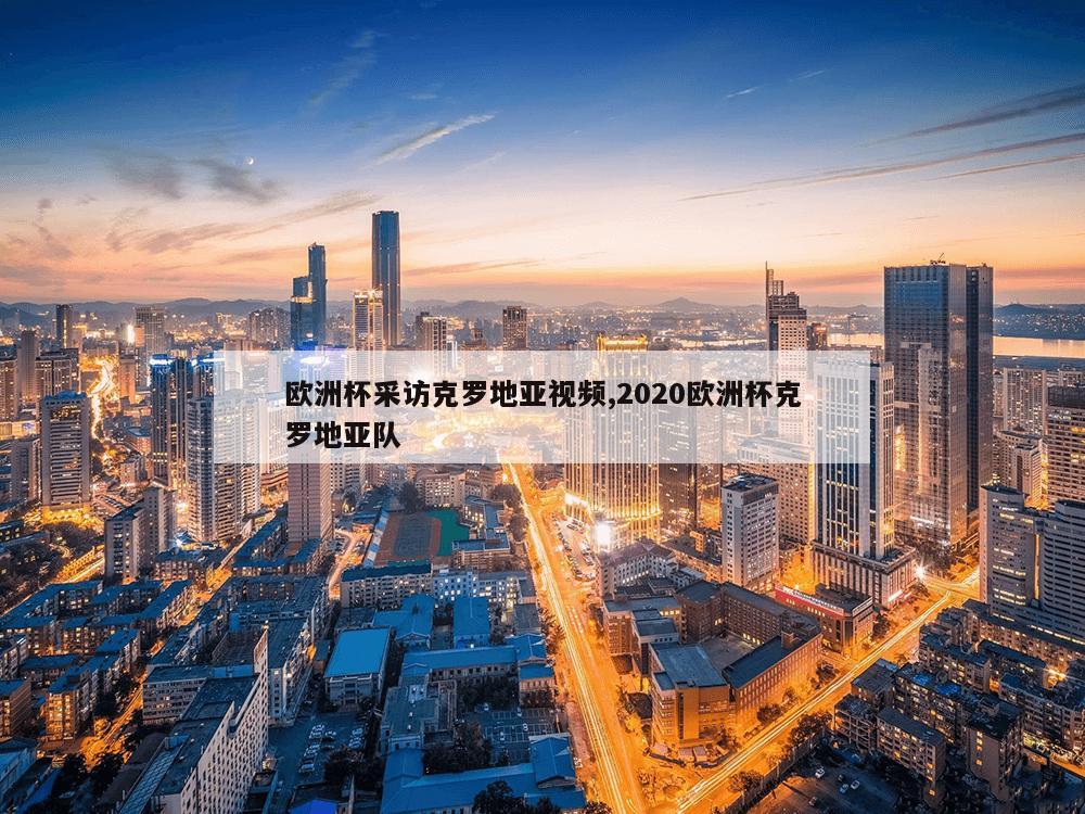 欧洲杯采访克罗地亚视频,2020欧洲杯克罗地亚队