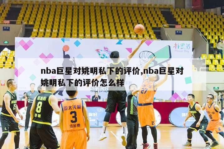 nba巨星对姚明私下的评价,nba巨星对姚明私下的评价怎么样