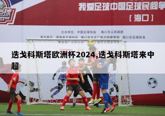 迭戈科斯塔欧洲杯2024,迭戈科斯塔来中超