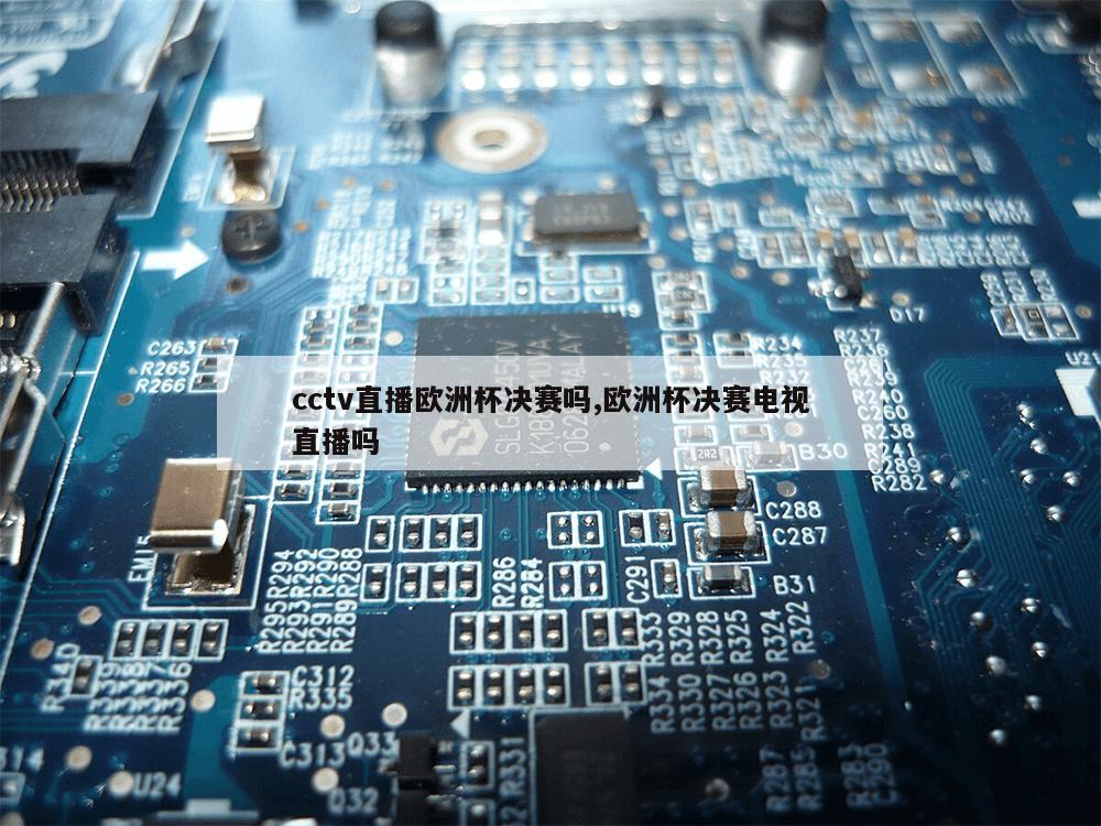 cctv直播欧洲杯决赛吗,欧洲杯决赛电视直播吗