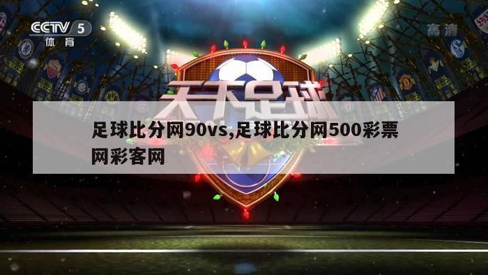 足球比分网90vs,足球比分网500彩票网彩客网