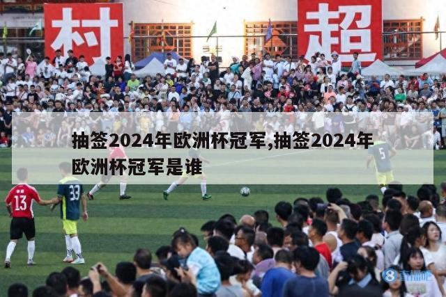 抽签2024年欧洲杯冠军,抽签2024年欧洲杯冠军是谁