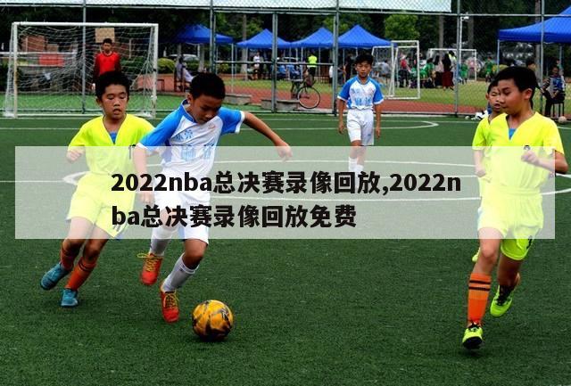 2022nba总决赛录像回放,2022nba总决赛录像回放免费