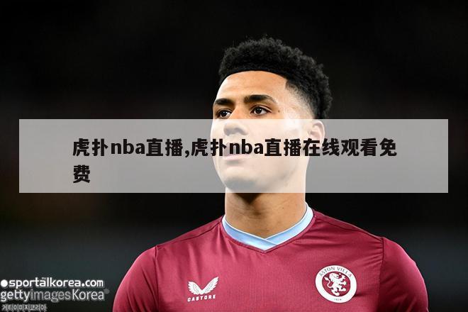 虎扑nba直播,虎扑nba直播在线观看免费