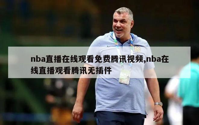 nba直播在线观看免费腾讯视频,nba在线直播观看腾讯无插件