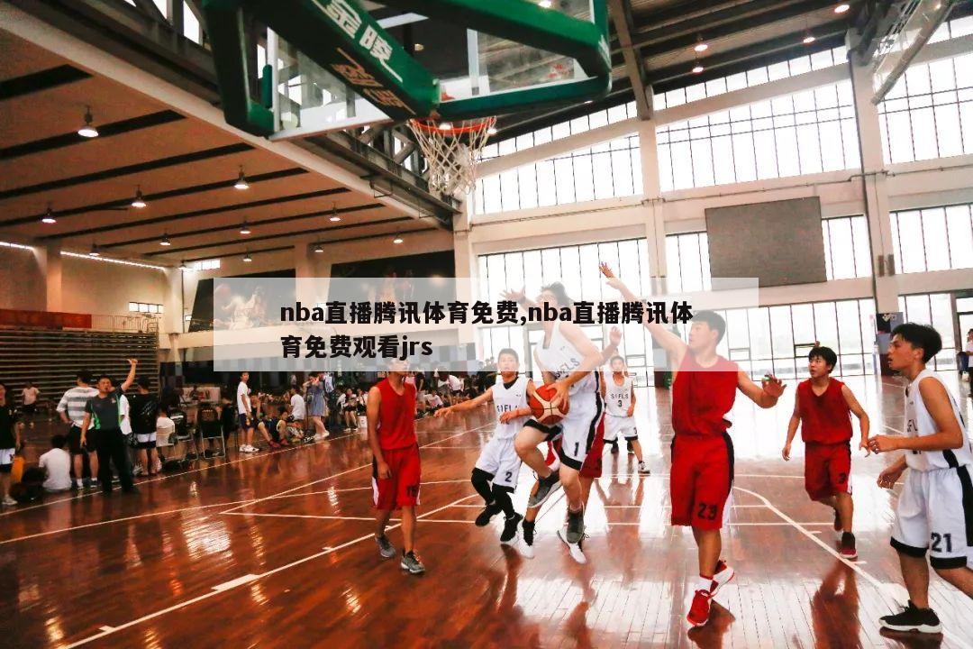 nba直播腾讯体育免费,nba直播腾讯体育免费观看jrs