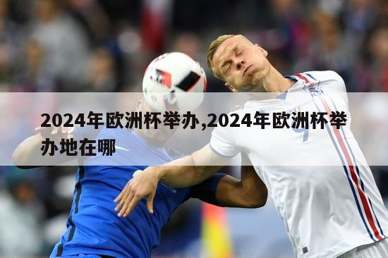 2024年欧洲杯举办,2024年欧洲杯举办地在哪