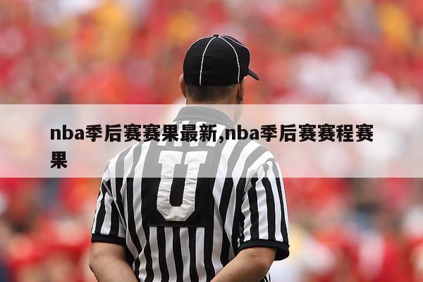 nba季后赛赛果最新,nba季后赛赛程赛果