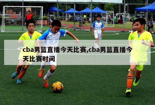 cba男篮直播今天比赛,cba男篮直播今天比赛时间