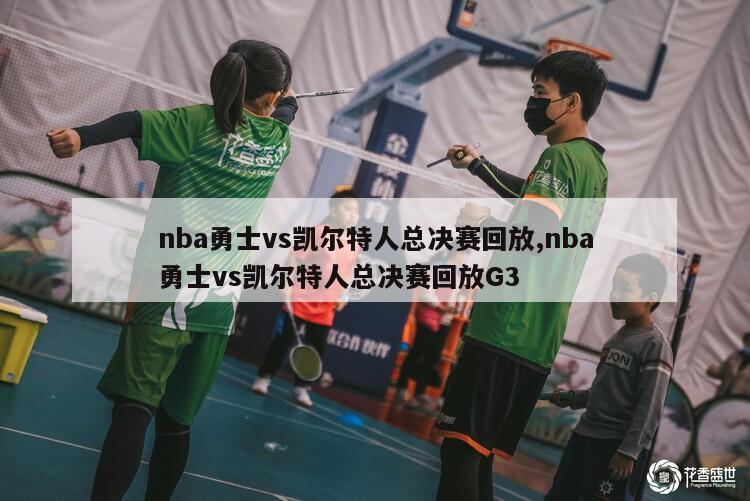 nba勇士vs凯尔特人总决赛回放,nba勇士vs凯尔特人总决赛回放G3