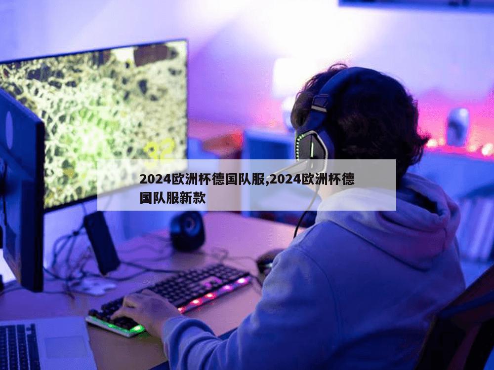 2024欧洲杯德国队服,2024欧洲杯德国队服新款