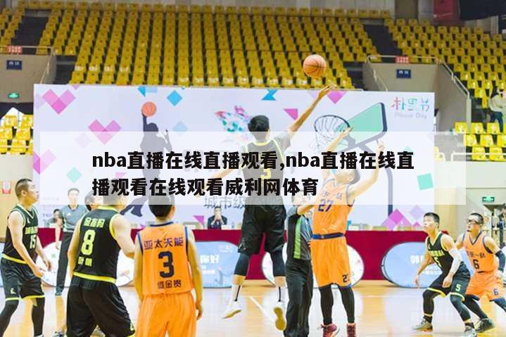 nba直播在线直播观看,nba直播在线直播观看在线观看威利网体育