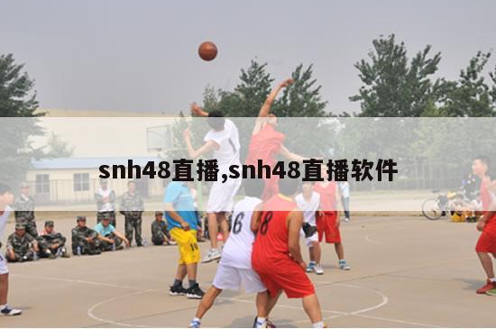 snh48直播,snh48直播软件