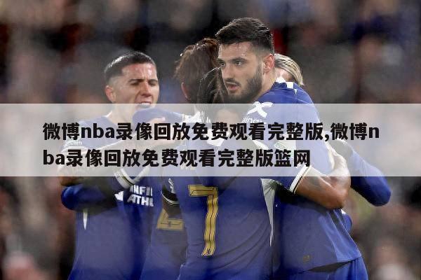 微博nba录像回放免费观看完整版,微博nba录像回放免费观看完整版篮网